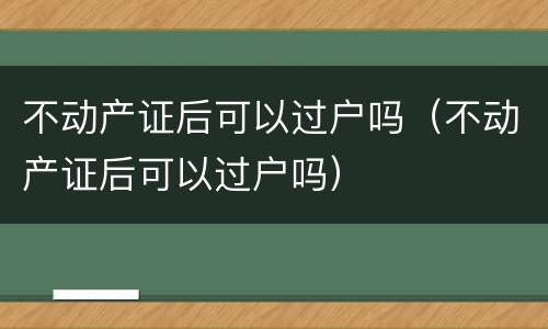不动产证后可以过户吗（不动产证后可以过户吗）