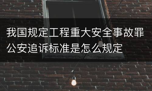 我国规定工程重大安全事故罪公安追诉标准是怎么规定