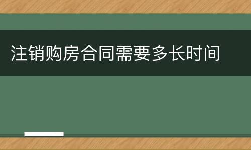 注销购房合同需要多长时间