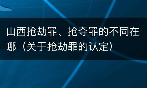 山西抢劫罪、抢夺罪的不同在哪（关于抢劫罪的认定）