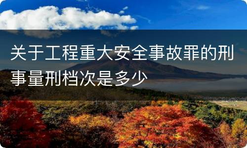 关于工程重大安全事故罪的刑事量刑档次是多少