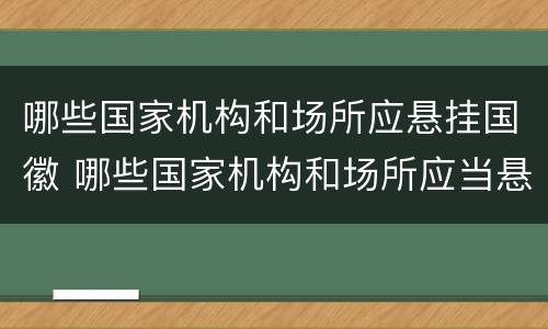 哪些国家机构和场所应悬挂国徽 哪些国家机构和场所应当悬挂国徽?
