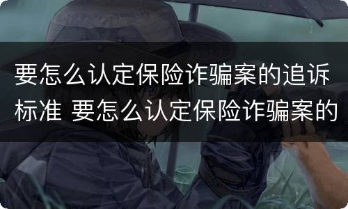 要怎么认定保险诈骗案的追诉标准 要怎么认定保险诈骗案的追诉标准呢