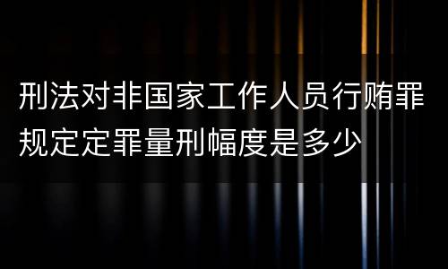 刑法对非国家工作人员行贿罪规定定罪量刑幅度是多少