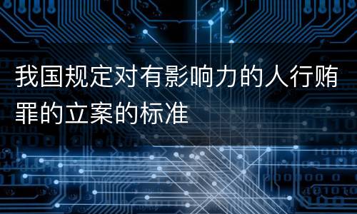 我国规定对有影响力的人行贿罪的立案的标准