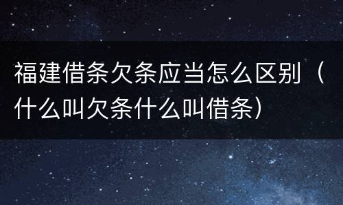 福建借条欠条应当怎么区别（什么叫欠条什么叫借条）