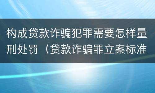 构成贷款诈骗犯罪需要怎样量刑处罚（贷款诈骗罪立案标准及量刑）