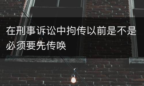 在刑事诉讼中拘传以前是不是必须要先传唤
