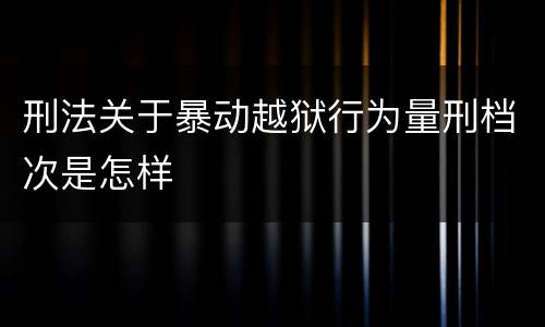 刑法关于暴动越狱行为量刑档次是怎样