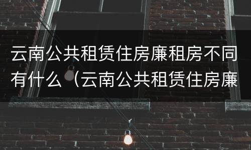 云南公共租赁住房廉租房不同有什么（云南公共租赁住房廉租房不同有什么区别）