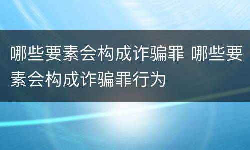 哪些要素会构成诈骗罪 哪些要素会构成诈骗罪行为