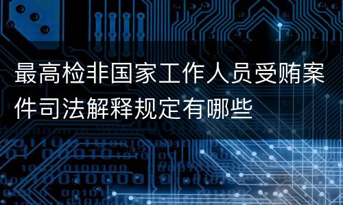 最高检非国家工作人员受贿案件司法解释规定有哪些