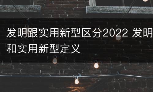 发明跟实用新型区分2022 发明和实用新型定义