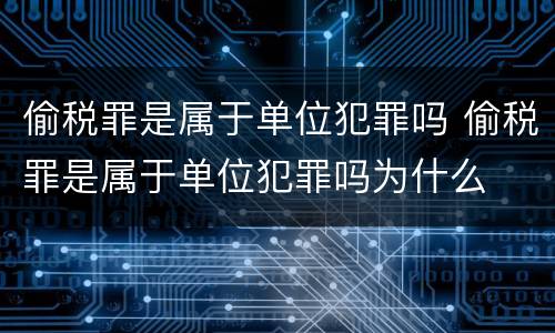 偷税罪是属于单位犯罪吗 偷税罪是属于单位犯罪吗为什么