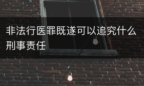 非法行医罪既遂可以追究什么刑事责任
