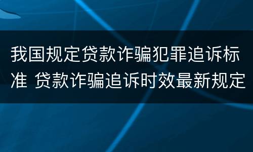 我国规定贷款诈骗犯罪追诉标准 贷款诈骗追诉时效最新规定