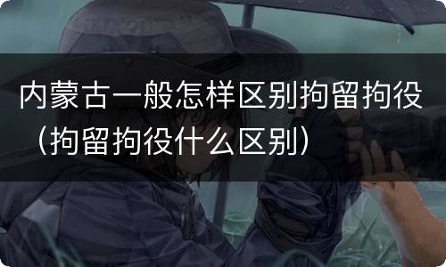 内蒙古一般怎样区别拘留拘役（拘留拘役什么区别）