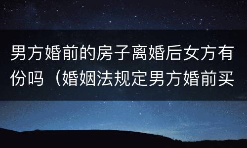 男方婚前的房子离婚后女方有份吗（婚姻法规定男方婚前买的房子离婚后女方）