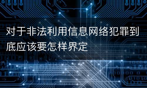 对于非法利用信息网络犯罪到底应该要怎样界定