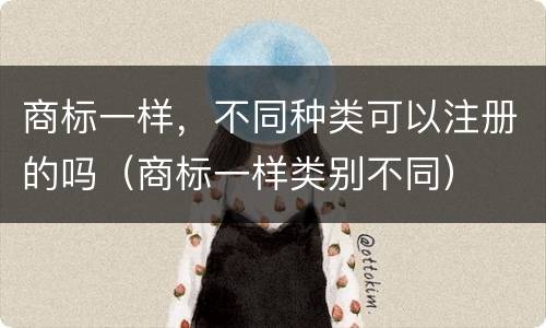 商标一样，不同种类可以注册的吗（商标一样类别不同）