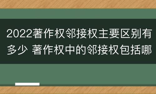 2022著作权邻接权主要区别有多少 著作权中的邻接权包括哪些