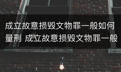 成立故意损毁文物罪一般如何量刑 成立故意损毁文物罪一般如何量刑标准