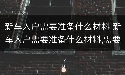 新车入户需要准备什么材料 新车入户需要准备什么材料,需要多少钱