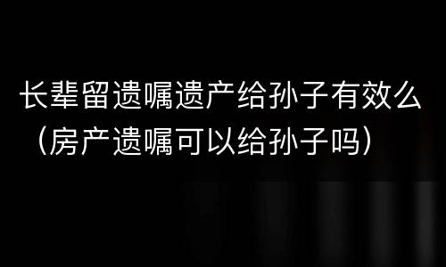 长辈留遗嘱遗产给孙子有效么（房产遗嘱可以给孙子吗）