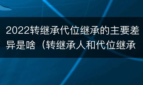 2022转继承代位继承的主要差异是啥（转继承人和代位继承人的区别）