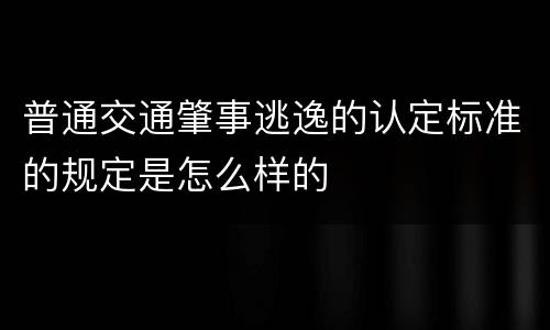 普通交通肇事逃逸的认定标准的规定是怎么样的