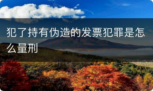 犯了持有伪造的发票犯罪是怎么量刑