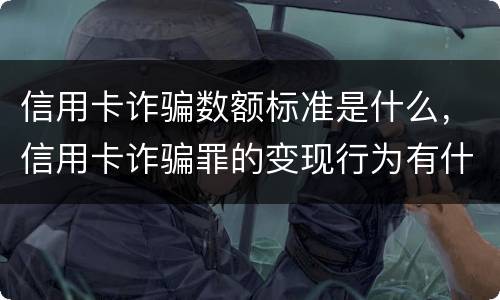 信用卡诈骗数额标准是什么，信用卡诈骗罪的变现行为有什么呢