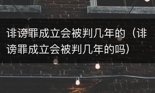 诽谤罪成立会被判几年的（诽谤罪成立会被判几年的吗）