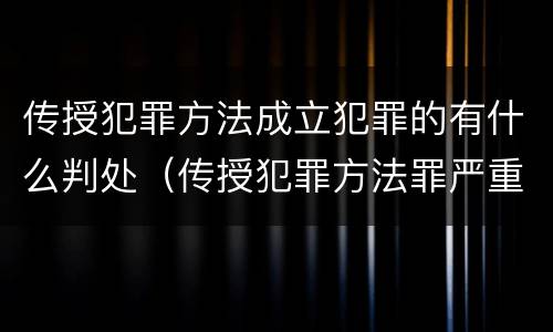 传授犯罪方法成立犯罪的有什么判处（传授犯罪方法罪严重吗）