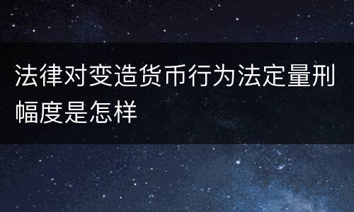 法律对变造货币行为法定量刑幅度是怎样