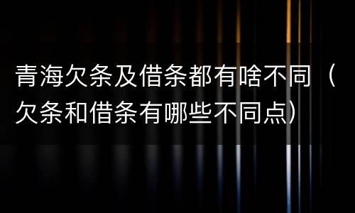 青海欠条及借条都有啥不同（欠条和借条有哪些不同点）