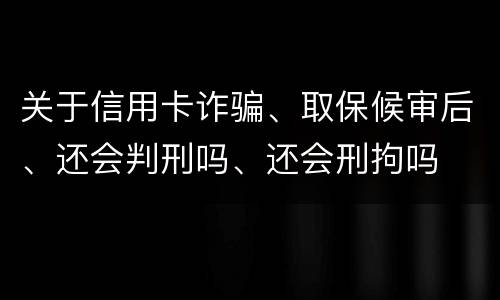关于信用卡诈骗、取保候审后、还会判刑吗、还会刑拘吗