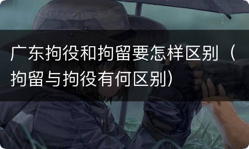 广东拘役和拘留要怎样区别（拘留与拘役有何区别）