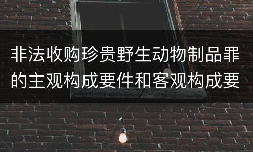 非法收购珍贵野生动物制品罪的主观构成要件和客观构成要件