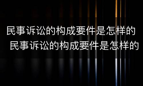 民事诉讼的构成要件是怎样的 民事诉讼的构成要件是怎样的案件