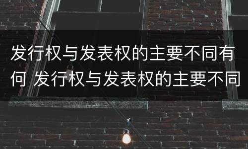 发行权与发表权的主要不同有何 发行权与发表权的主要不同有何意义