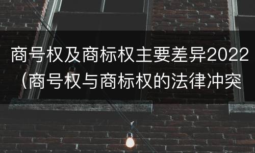 商号权及商标权主要差异2022（商号权与商标权的法律冲突与解决）