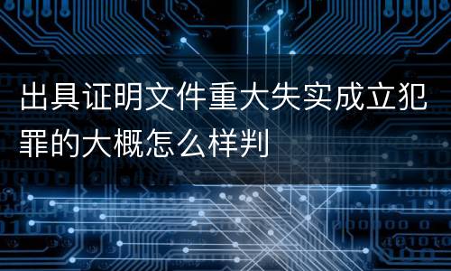 出具证明文件重大失实成立犯罪的大概怎么样判