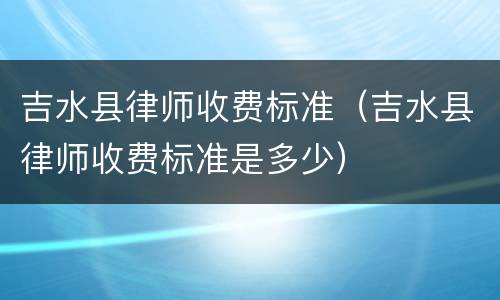 吉水县律师收费标准（吉水县律师收费标准是多少）