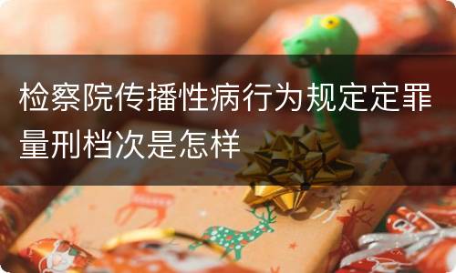 检察院传播性病行为规定定罪量刑档次是怎样