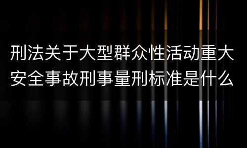 刑法关于大型群众性活动重大安全事故刑事量刑标准是什么