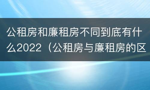 公租房和廉租房不同到底有什么2022（公租房与廉租房的区别都在此,别再搞错了!）
