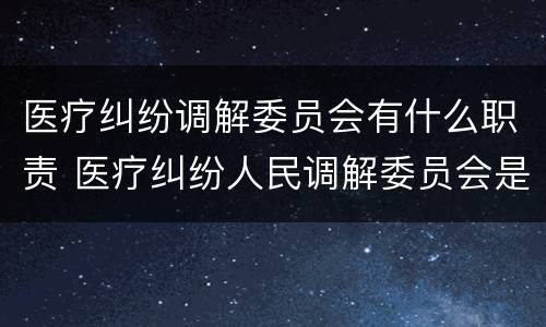 医疗纠纷调解委员会有什么职责 医疗纠纷人民调解委员会是什么单位