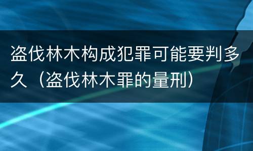 盗伐林木构成犯罪可能要判多久（盗伐林木罪的量刑）