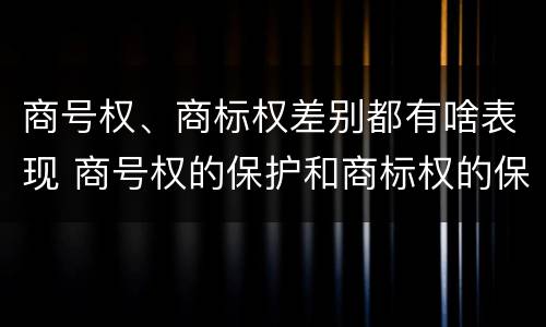 商号权、商标权差别都有啥表现 商号权的保护和商标权的保护一样是全国性范围的